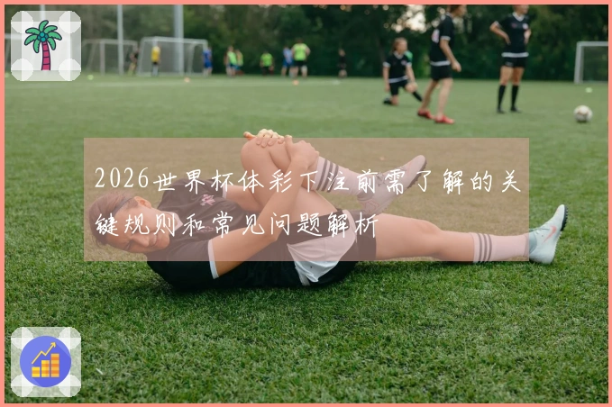 2026世界杯体彩下注前需了解的关键规则和常见问题解析
