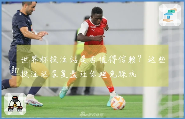 世界杯投注站是否值得信赖？这些投注记录复盘让你避免踩坑