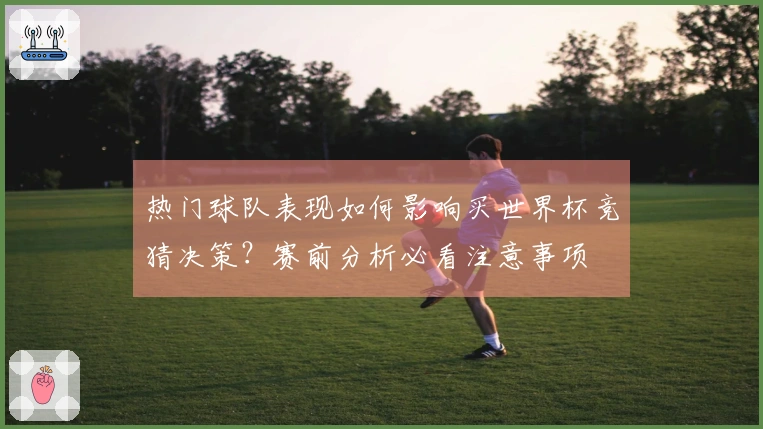 热门球队表现如何影响买世界杯竞猜决策？赛前分析必看注意事项
