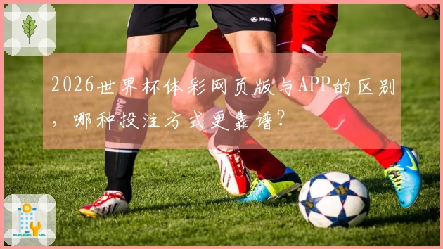2026世界杯体彩网页版与APP的区别，哪种投注方式更靠谱？