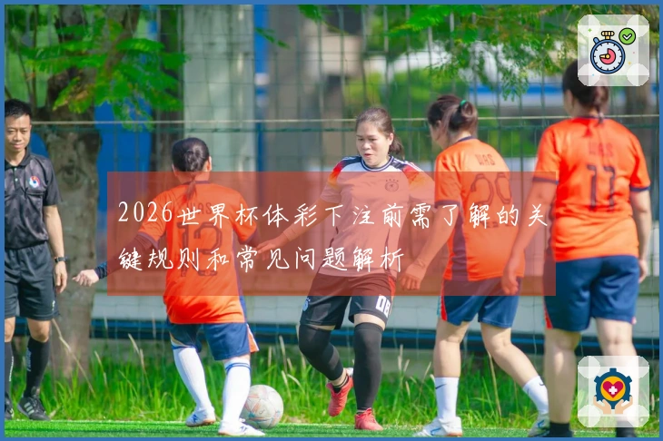 2026世界杯体彩下注前需了解的关键规则和常见问题解析