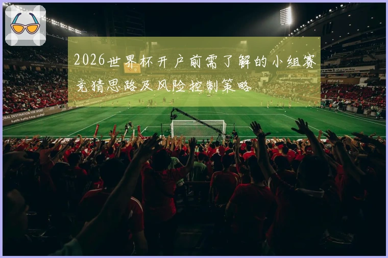 2026世界杯开户前需了解的小组赛竞猜思路及风险控制策略