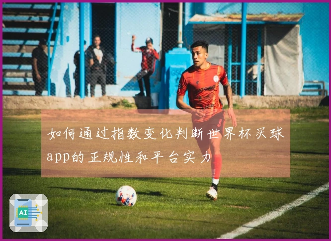 如何通过指数变化判断世界杯买球app的正规性和平台实力