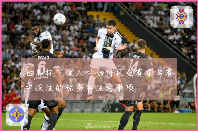 世界杯下注入口如何区分赛前与赛中投注的优劣和注意事项