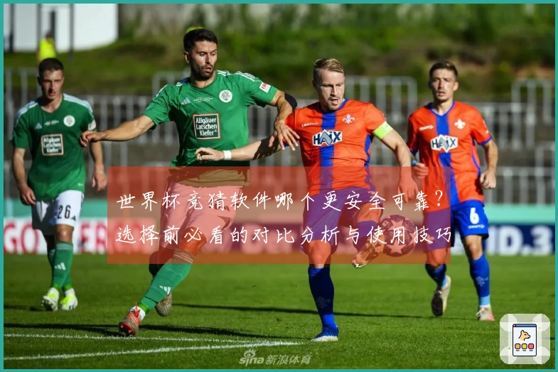 世界杯竞猜软件哪个更安全可靠？选择前必看的对比分析与使用技巧