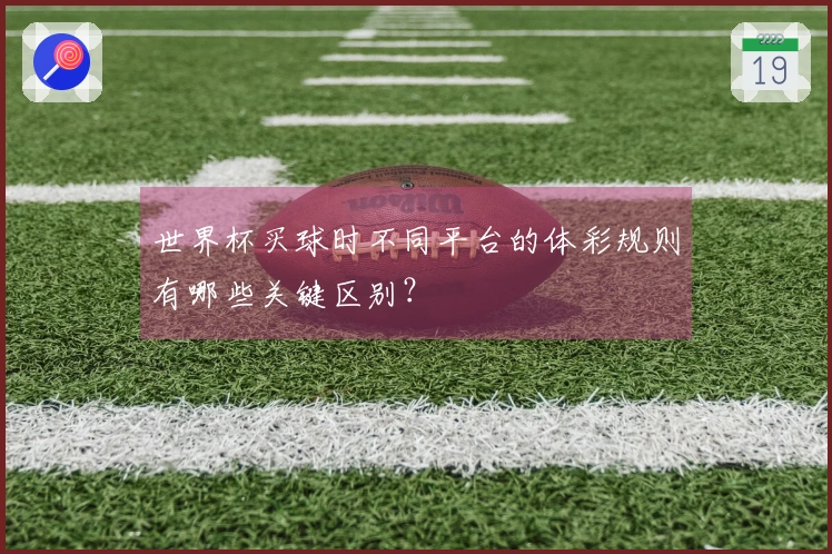 世界杯买球时不同平台的体彩规则有哪些关键区别？