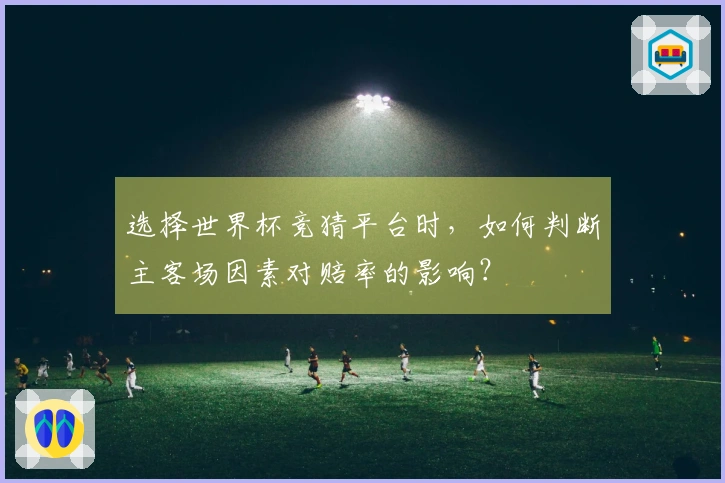 选择世界杯竞猜平台时，如何判断主客场因素对赔率的影响？