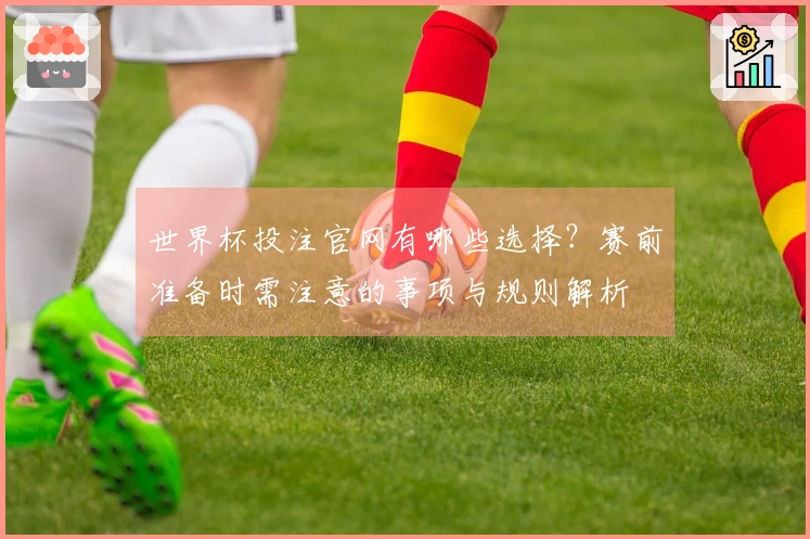世界杯投注官网有哪些选择？赛前准备时需注意的事项与规则解析