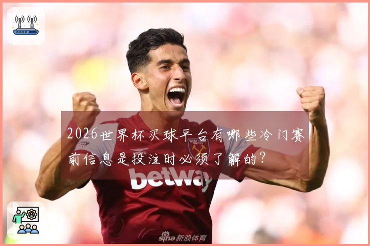 2026世界杯买球平台有哪些冷门赛前信息是投注时必须了解的？