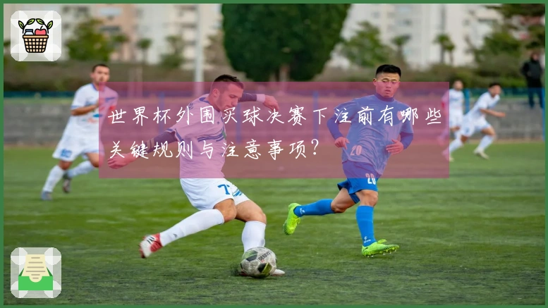 世界杯外围买球决赛下注前有哪些关键规则与注意事项？
