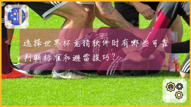 选择世界杯竞猜软件时有哪些可靠判断标准和避雷技巧？