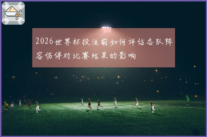 2026世界杯投注前如何评估各队阵容伤停对比赛结果的影响