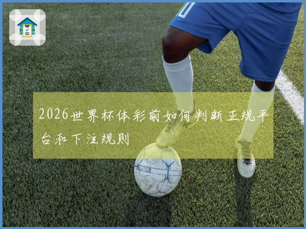 2026世界杯体彩前如何判断正规平台和下注规则