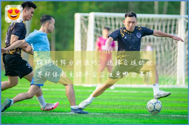 强弱对阵分析技巧:选择合适的世界杯体彩竞猜平台应注意哪些事项