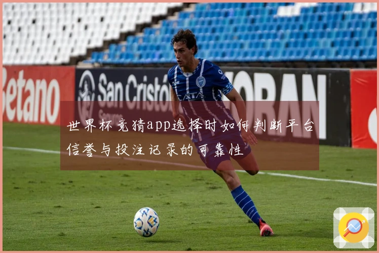 世界杯竞猜app选择时如何判断平台信誉与投注记录的可靠性