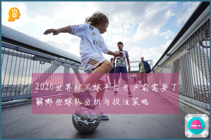 2026世界杯买球平台开户前需要了解哪些球队分析与投注策略