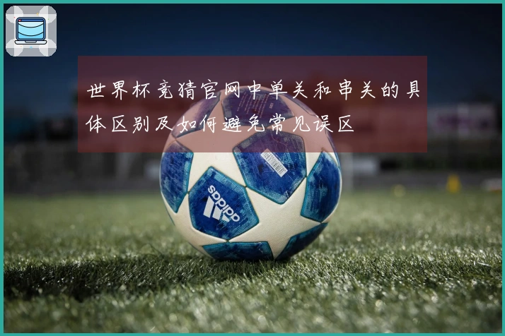 世界杯竞猜官网中单关和串关的具体区别及如何避免常见误区