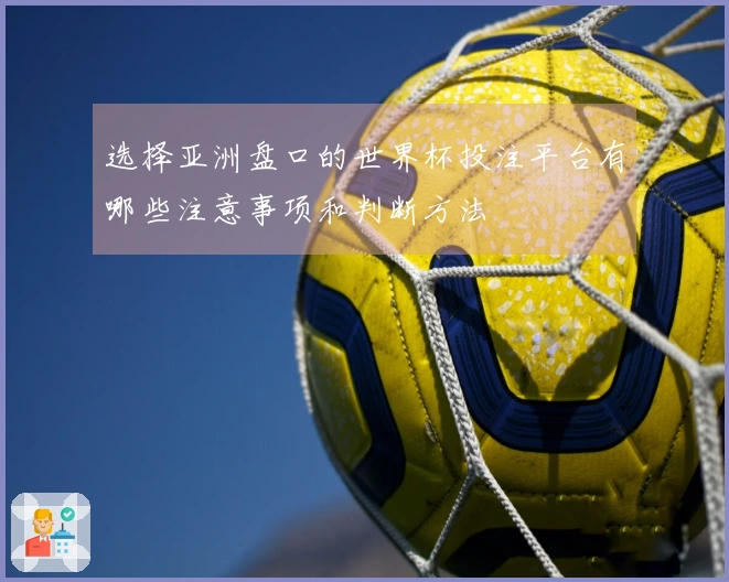 选择亚洲盘口的世界杯投注平台有哪些注意事项和判断方法