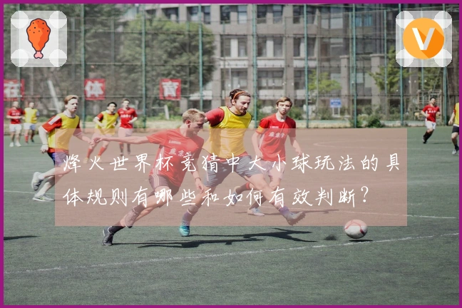 烽火世界杯竞猜中大小球玩法的具体规则有哪些和如何有效判断？