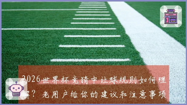 2026世界杯竞猜中让球规则如何理解？老用户给你的建议和注意事项