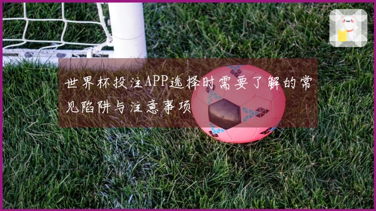 世界杯投注APP选择时需要了解的常见陷阱与注意事项