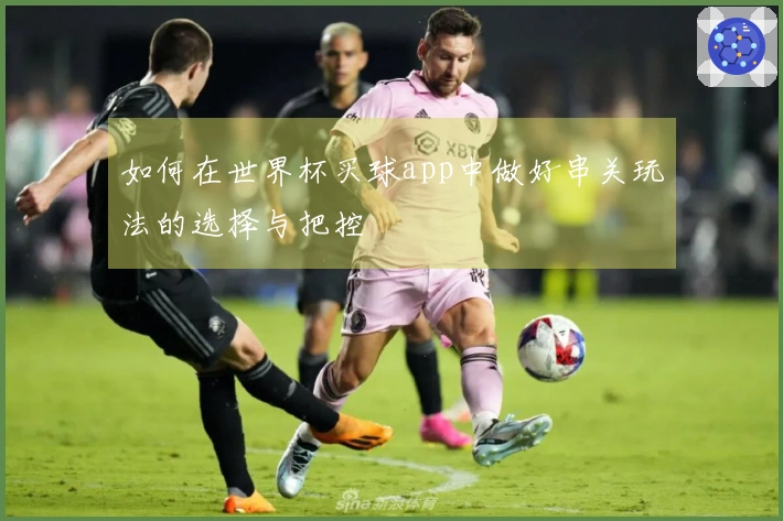 如何在世界杯买球app中做好串关玩法的选择与把控