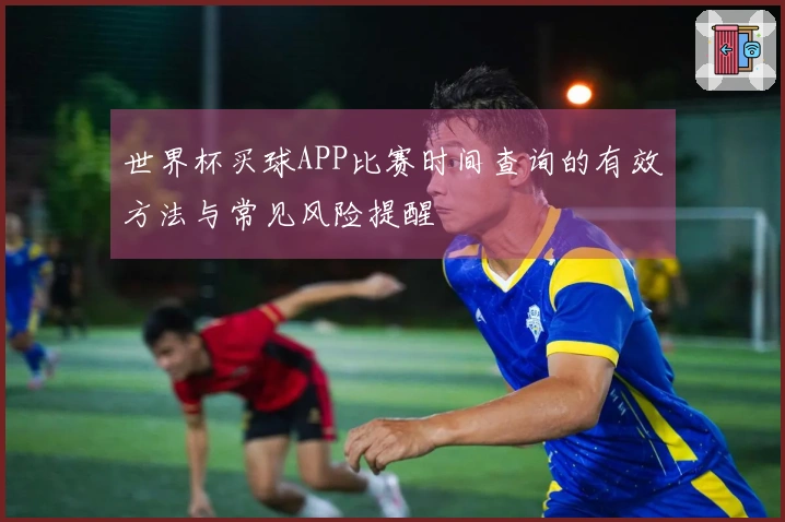 世界杯买球APP比赛时间查询的有效方法与常见风险提醒