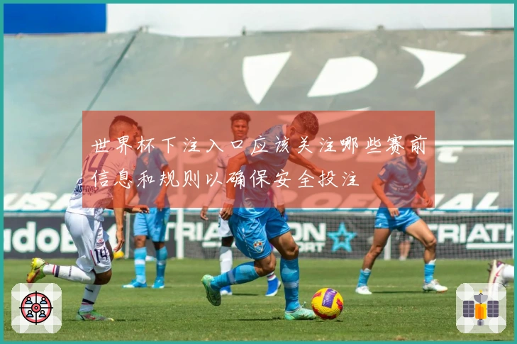世界杯下注入口应该关注哪些赛前信息和规则以确保安全投注