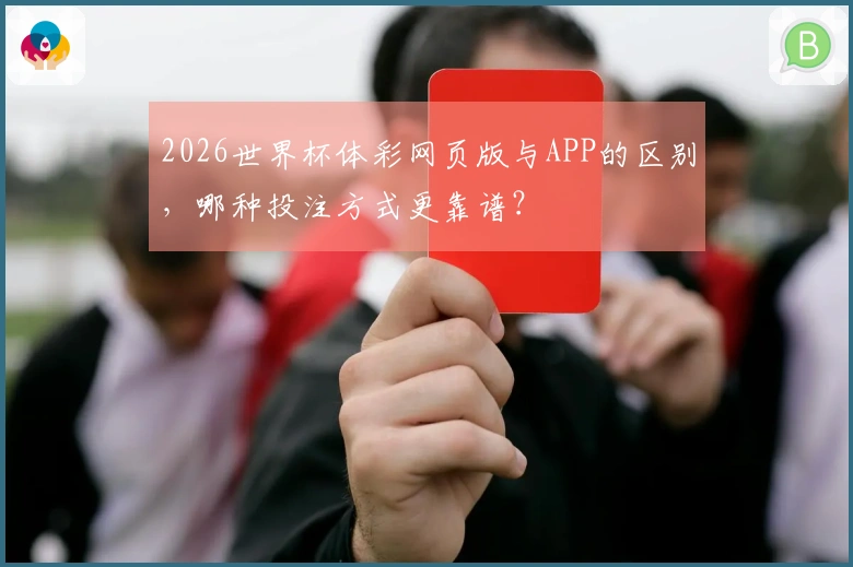 2026世界杯体彩网页版与APP的区别，哪种投注方式更靠谱？