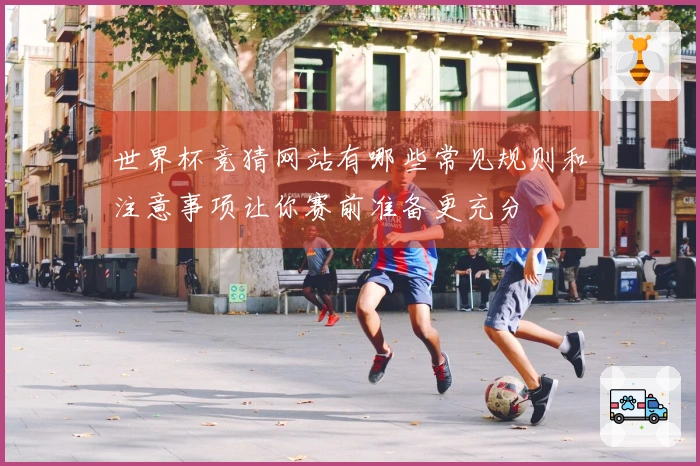世界杯竞猜网站有哪些常见规则和注意事项让你赛前准备更充分