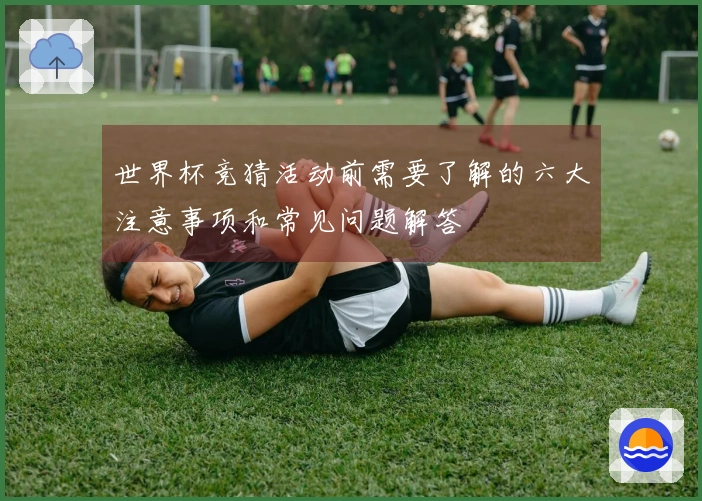 世界杯竞猜活动前需要了解的六大注意事项和常见问题解答