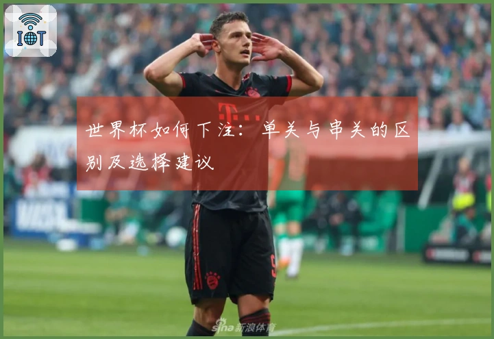 世界杯如何下注：单关与串关的区别及选择建议