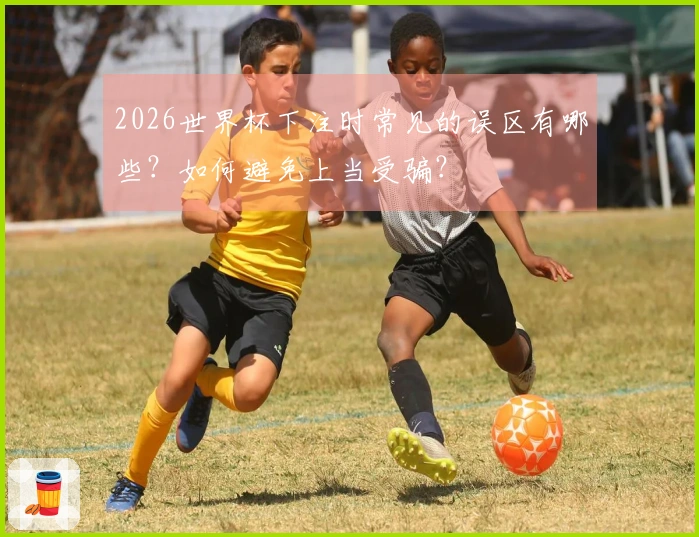 2026世界杯下注时常见的误区有哪些？如何避免上当受骗？