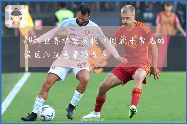 2026世界杯官方投注时新手常见的误区和注意事项盘点