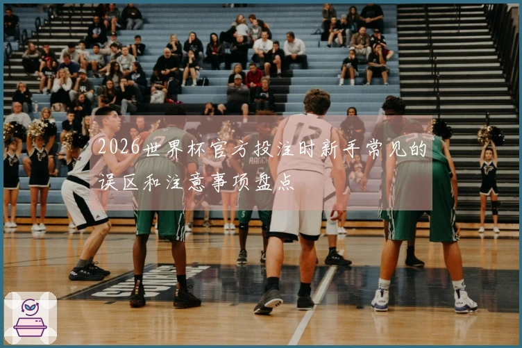 2026世界杯官方投注时新手常见的误区和注意事项盘点