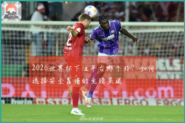 2026世界杯下注平台哪个好？如何选择安全靠谱的竞猜渠道
