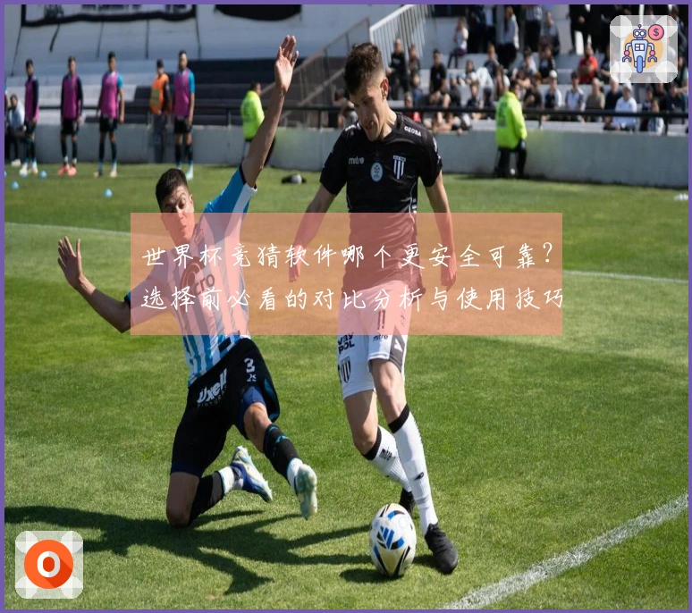 世界杯竞猜软件哪个更安全可靠？选择前必看的对比分析与使用技巧