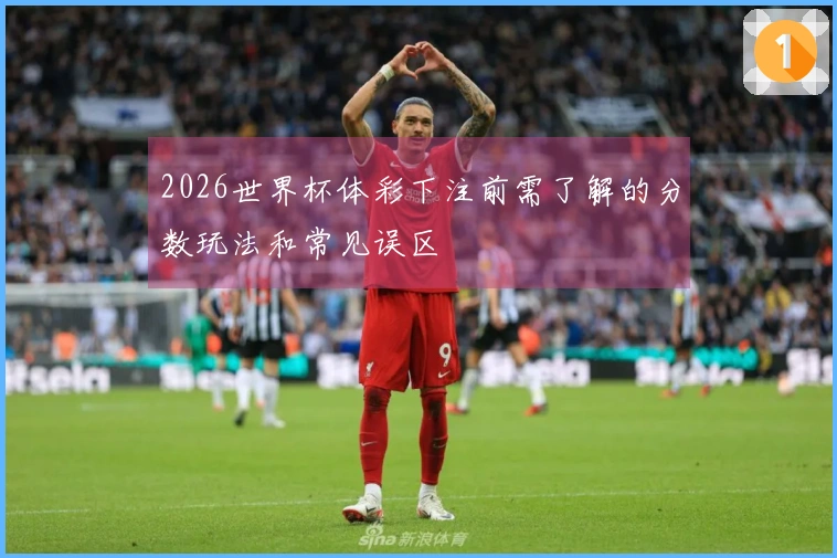 2026世界杯体彩下注前需了解的分数玩法和常见误区