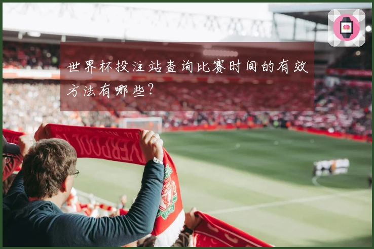 世界杯投注站查询比赛时间的有效方法有哪些？