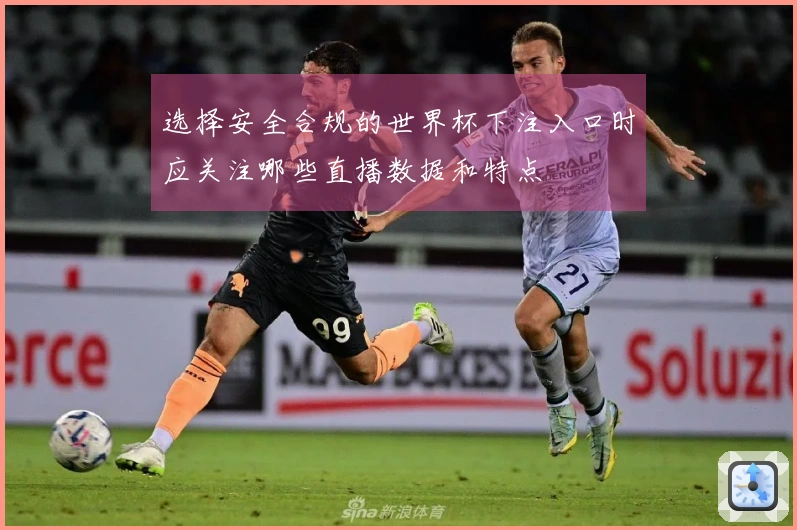 选择安全合规的世界杯下注入口时应关注哪些直播数据和特点
