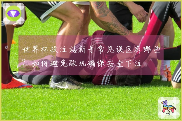 世界杯投注站新手常见误区有哪些？如何避免踩坑确保安全下注