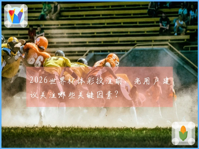 2026世界杯体彩投注前，老用户建议关注哪些关键因素？