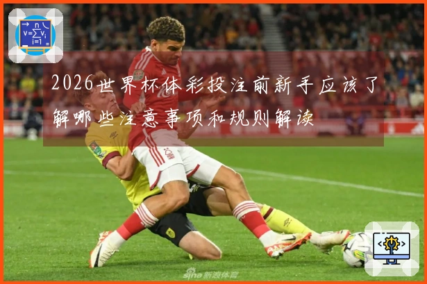 2026世界杯体彩投注前新手应该了解哪些注意事项和规则解读