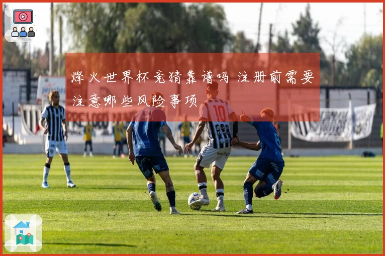 烽火世界杯竞猜靠谱吗 注册前需要注意哪些风险事项