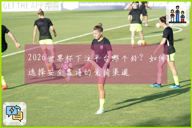 2026世界杯下注平台哪个好？如何选择安全靠谱的竞猜渠道