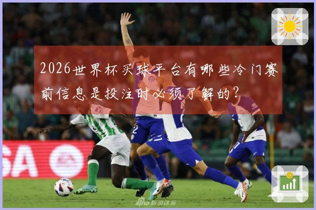 2026世界杯买球平台有哪些冷门赛前信息是投注时必须了解的?