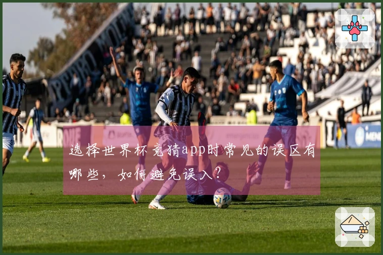 选择世界杯竞猜app时常见的误区有哪些，如何避免误入？