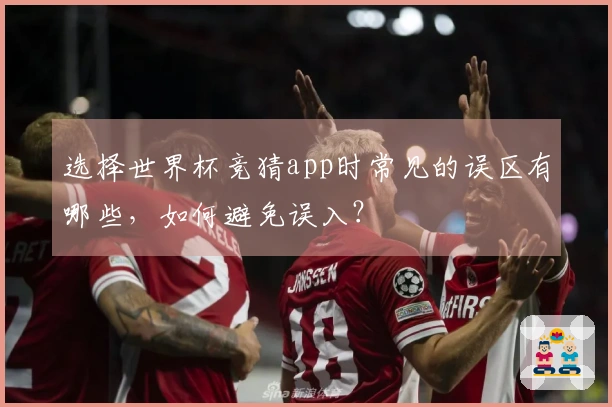 选择世界杯竞猜app时常见的误区有哪些，如何避免误入？