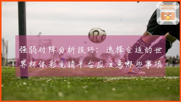 强弱对阵分析技巧：选择合适的世界杯体彩竞猜平台应注意哪些事项
