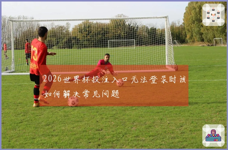 2026世界杯投注入口无法登录时该如何解决常见问题
